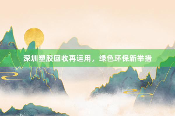 深圳塑胶回收再运用，绿色环保新举措