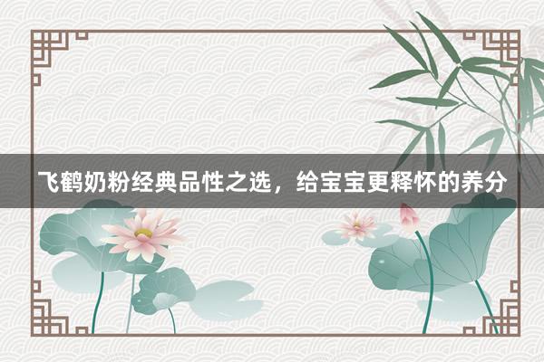 飞鹤奶粉经典品性之选，给宝宝更释怀的养分
